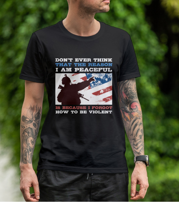 DON'T EVER THINK THAT THE REASON I AM PEACEFUL IS BECAUSE I FORGOT HOW TO BE VIOLENT T-Shirt