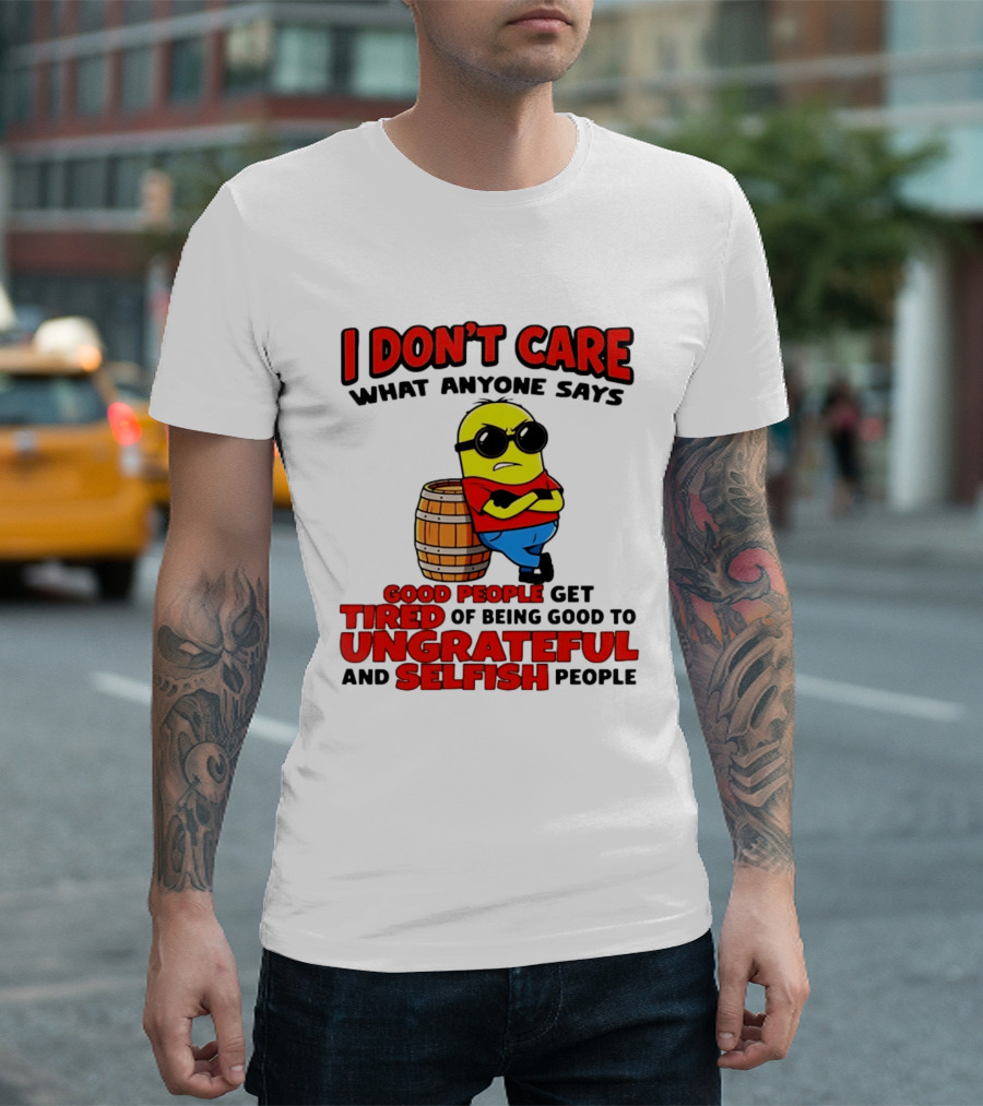 I Don't Care What Anyone Says Good People Get Tired Of Being Good To Ungrateful And Selfish People Minion T-Shirt