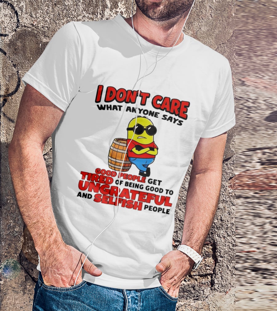 I Don't Care What Anyone Says Good People Get Tired Of Being Good To Ungrateful And Selfish People Minion T-Shirt