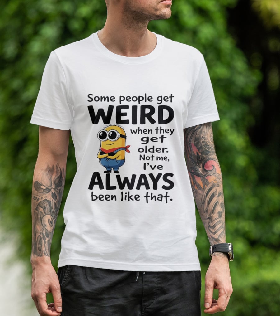 Minions Some People Get Weird When They Get Older Not Me I've Always Been Like That T-Shirt