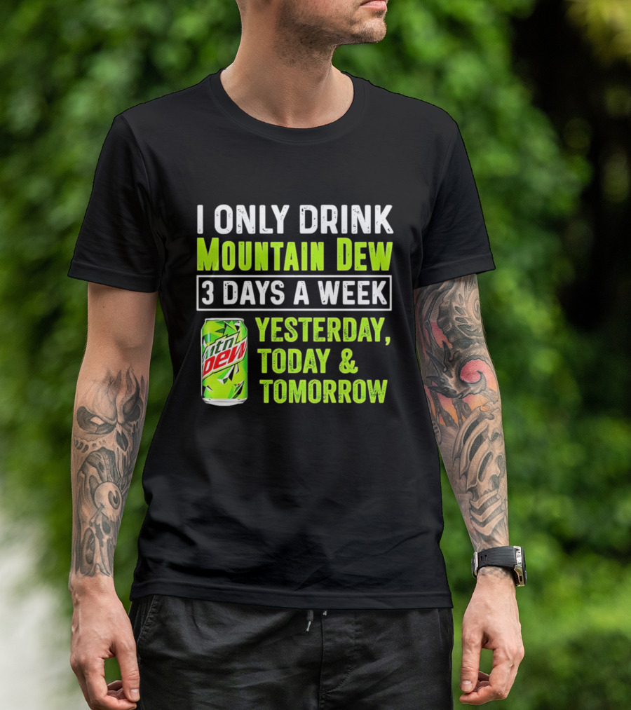 I Only Drink Mountain Dew 3 Days A Week Yesterday, Today & Tomorrow T-Shirt