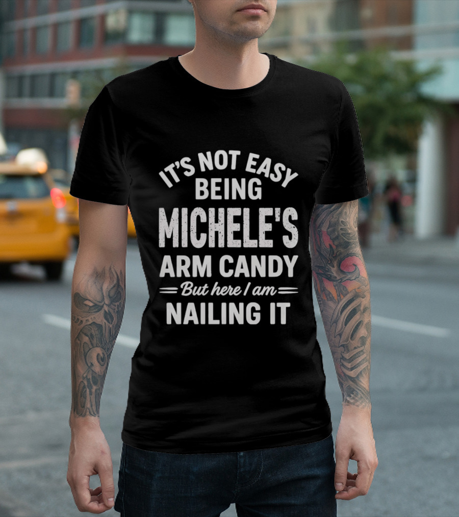 It's Not Easy Being Michele's Arm Candy But Here I Am Nailing It T-Shirt