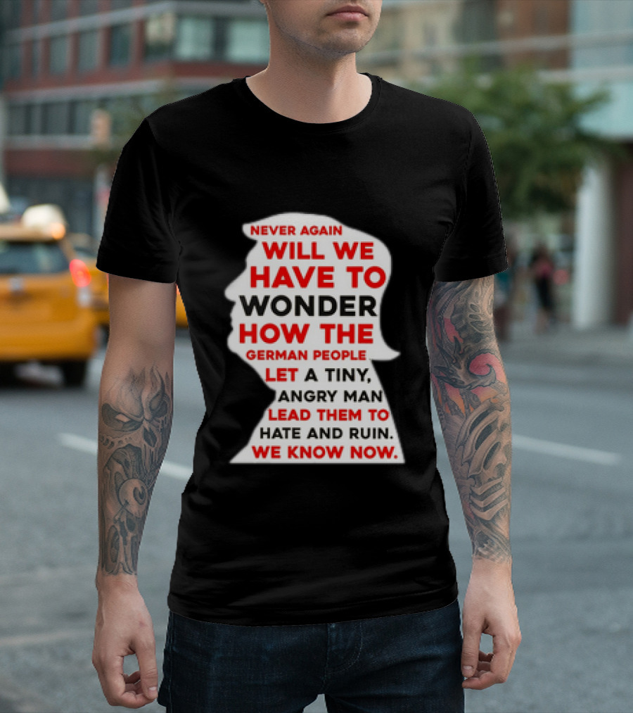 Will We Have To Wonder How The German People Let A Tiny Angry Man Lead Them To Hate And Ruin We Know Now T-Shirt