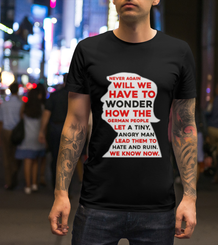 Will We Have To Wonder How The German People Let A Tiny Angry Man Lead Them To Hate And Ruin We Know Now T-Shirt