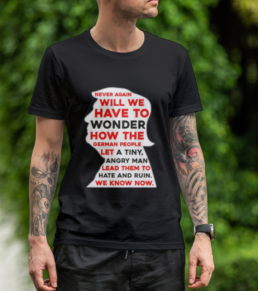 Will We Have To Wonder How The German People Let A Tiny Angry Man Lead Them To Hate And Ruin We Know Now T-Shirt