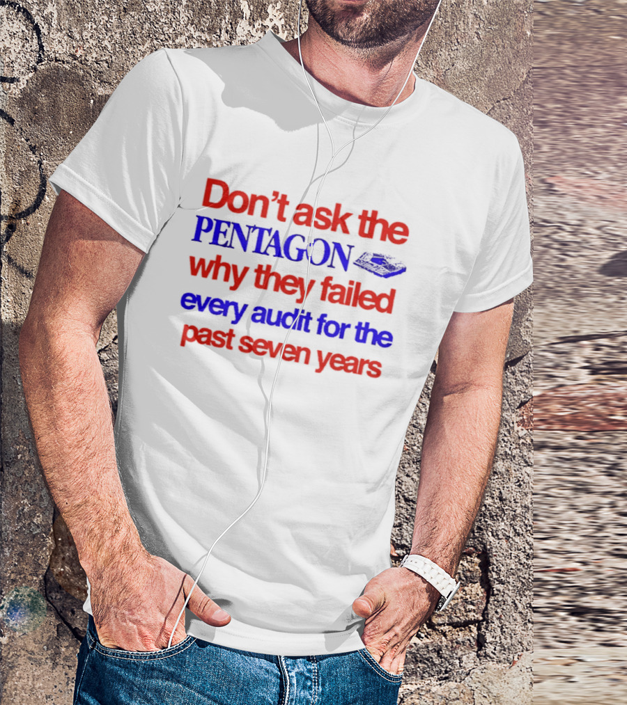 Don't Ask The Pentagon Why They Failed Every Audit For The Past Seven Years T-Shirt