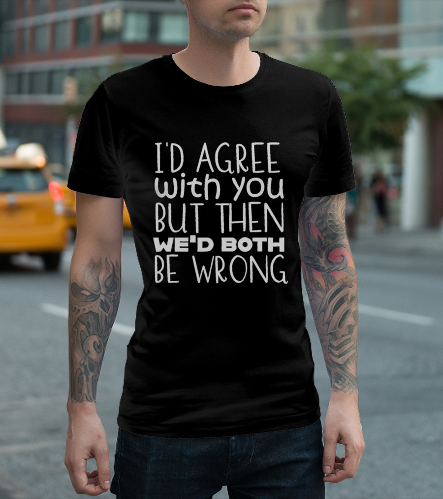 I'D Agree With You But Then We'd Both Be Wrong T-Shirt