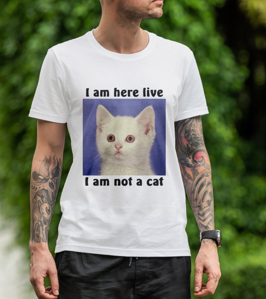 I Am Here Live I Am Not A Cat Funny Kitten Meme T-Shirt
