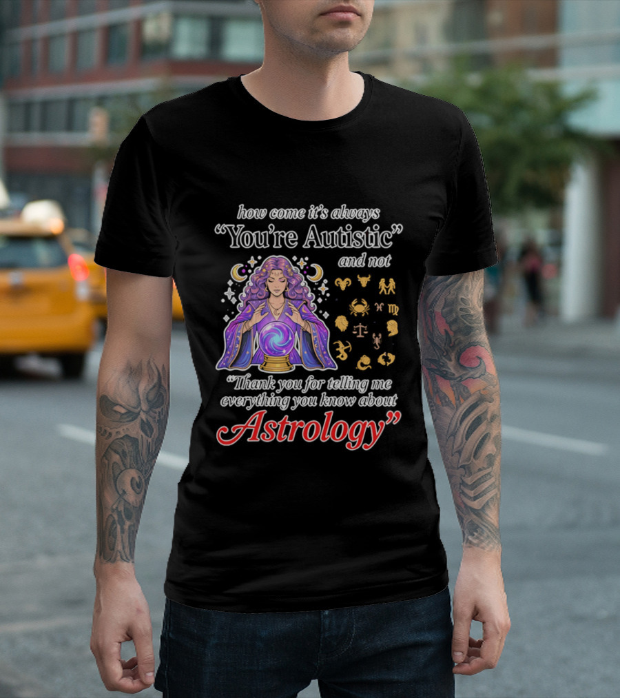 How Come It's Always You're Autistic And Not Thank You For Telling Me Everything You Know About Astrology T-Shirt