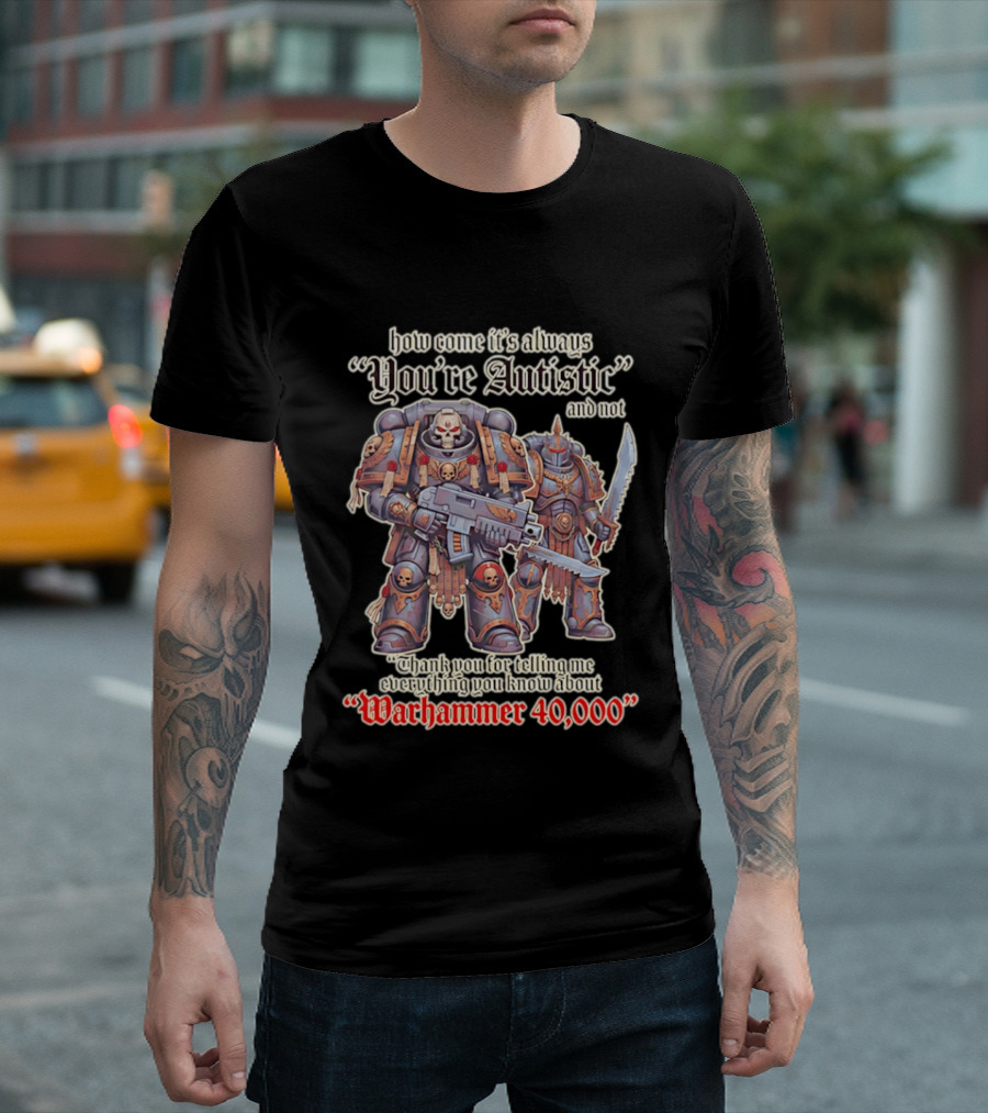 How Come It's Always You're Autistic And Not Thank You For Telling Me Everything You Know About Warhammer 40000 T-Shirt