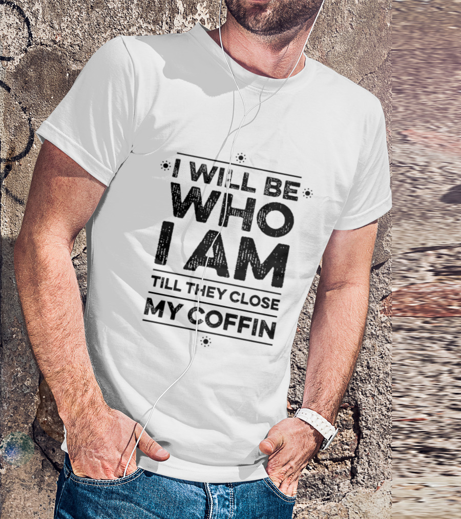 I Will Be Who I Am Till They Close My Coffin T-Shirt