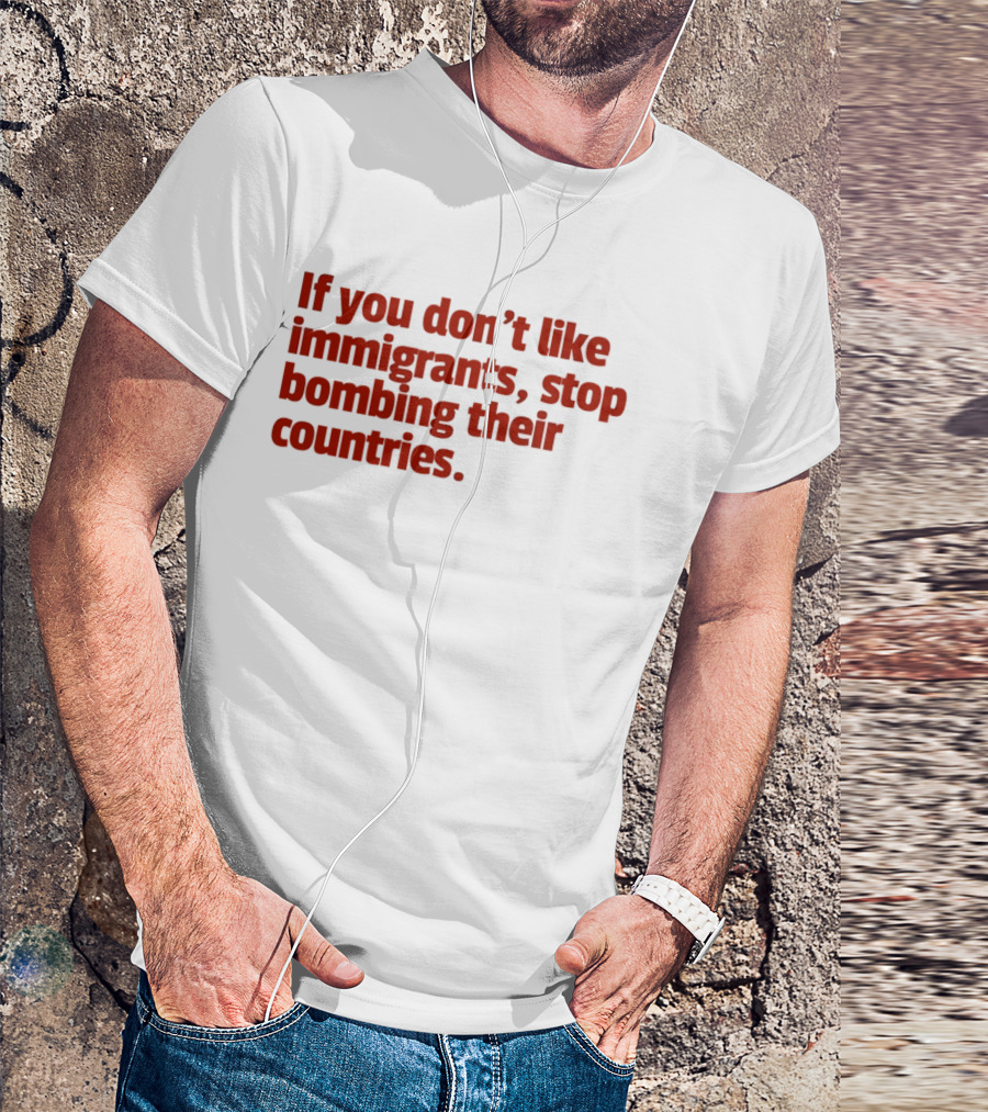 If You Don't Like Immigrants Stop Bombing Their Countries T-Shirt
