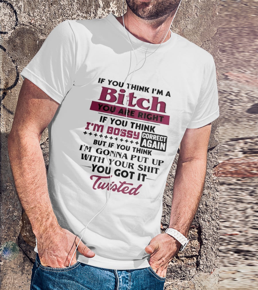 If You Think I'm A Bitch You Are Right Bossy Correct Again Not Gonna Put Up With Your Shit You Got It Twisted T-Shirt