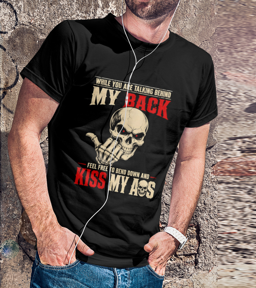 While You Are Talking Behind My Back Skull Feel Free To Bend Down And Kiss My Ass T-Shirt