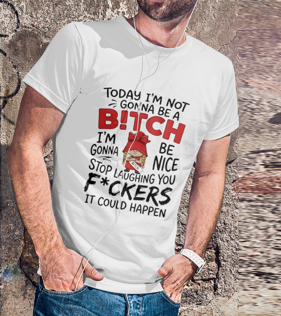 Today I'm Not Gonna Be A Bitch Be Nice Stop Laughing You F*ckers It Could Happen T-Shirt