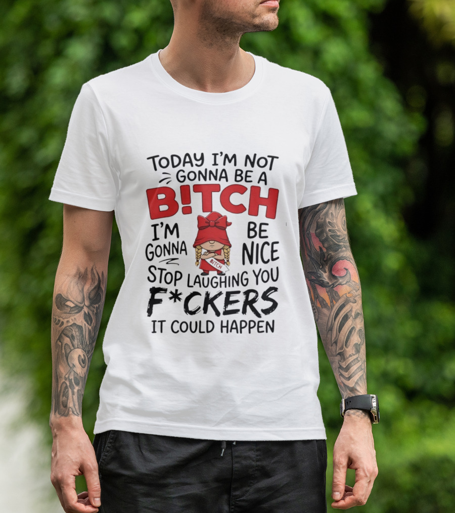 Today I'm Not Gonna Be A Bitch Be Nice Stop Laughing You F*ckers It Could Happen T-Shirt