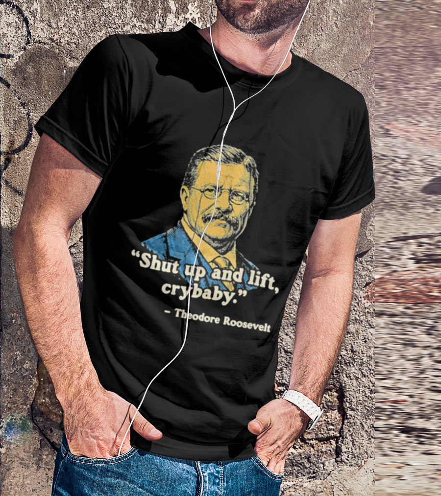 Shut Up And Lift Crybaby Theodore Roosevelt T-Shirt