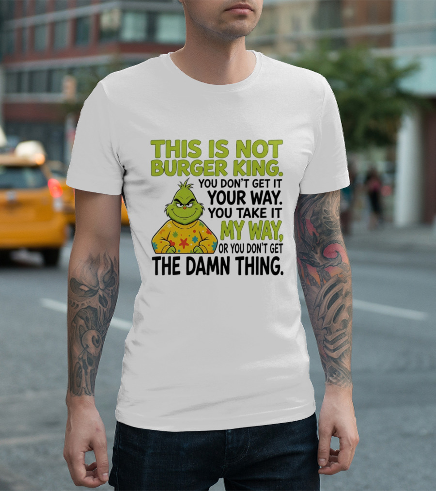 The Grinch This Is Not Burger King You Take It My Way Or You Don't Get The Damn Thing T-Shirt