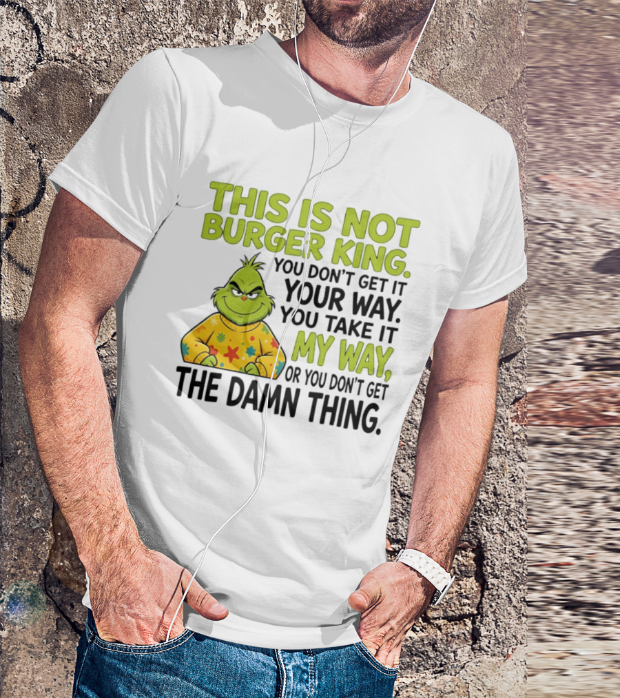 The Grinch This Is Not Burger King You Take It My Way Or You Don't Get The Damn Thing T-Shirt