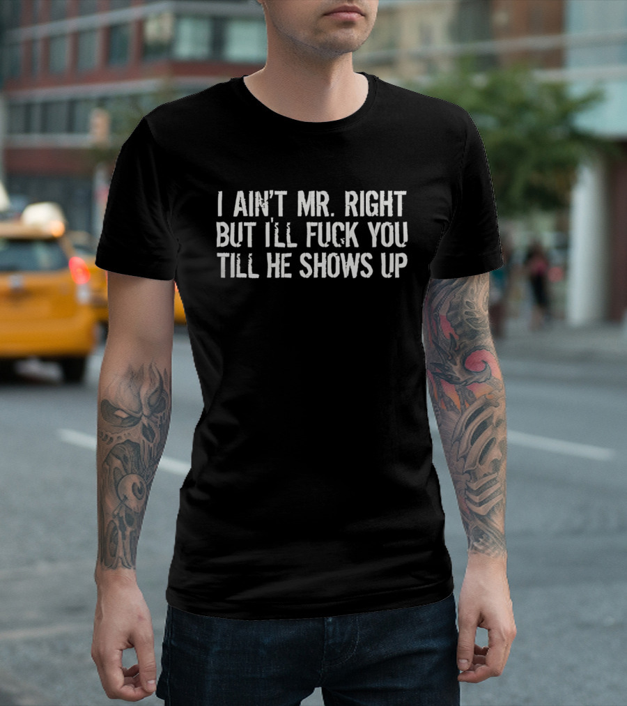 I Ain't Mr Right But I'll Fuck You Till He Shows Up T-Shirt