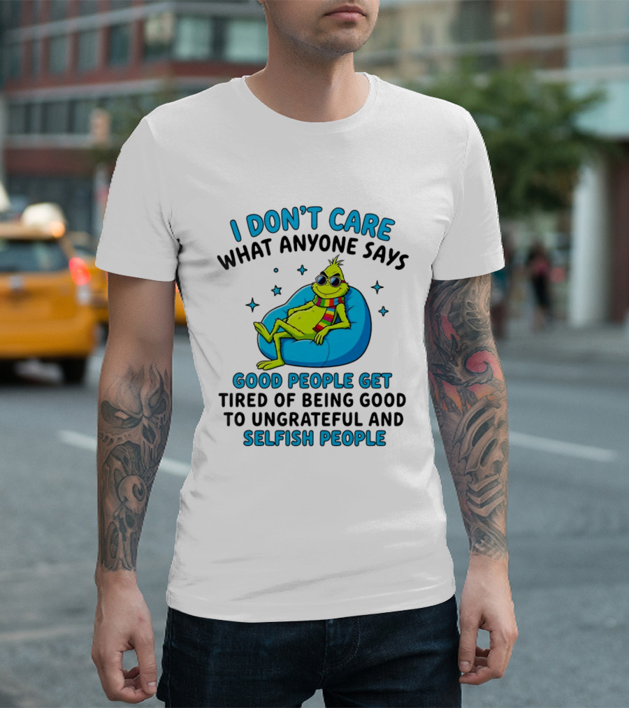 Grinch I Don't Care What Anyone Says Good People Get Tired Of Being Good To Ungrateful And Selfish People T-Shirt