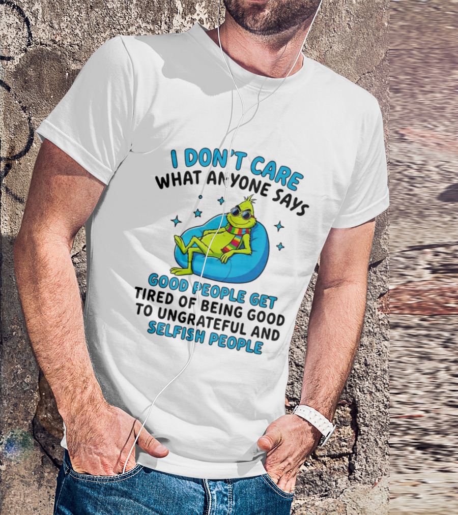 Grinch I Don't Care What Anyone Says Good People Get Tired Of Being Good To Ungrateful And Selfish People T-Shirt