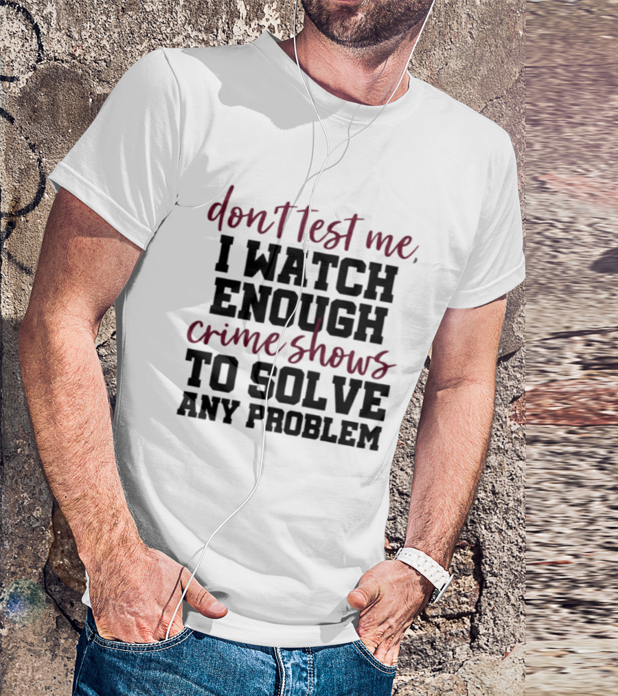 Don Test Me I Enough Crime Shows To Solve Any Problem T-Shirt