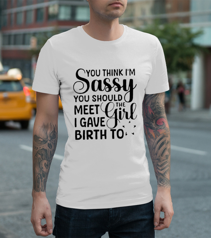 You Think I'm Sassy You Should Meet The Girl I Gave Birth To T-Shirt