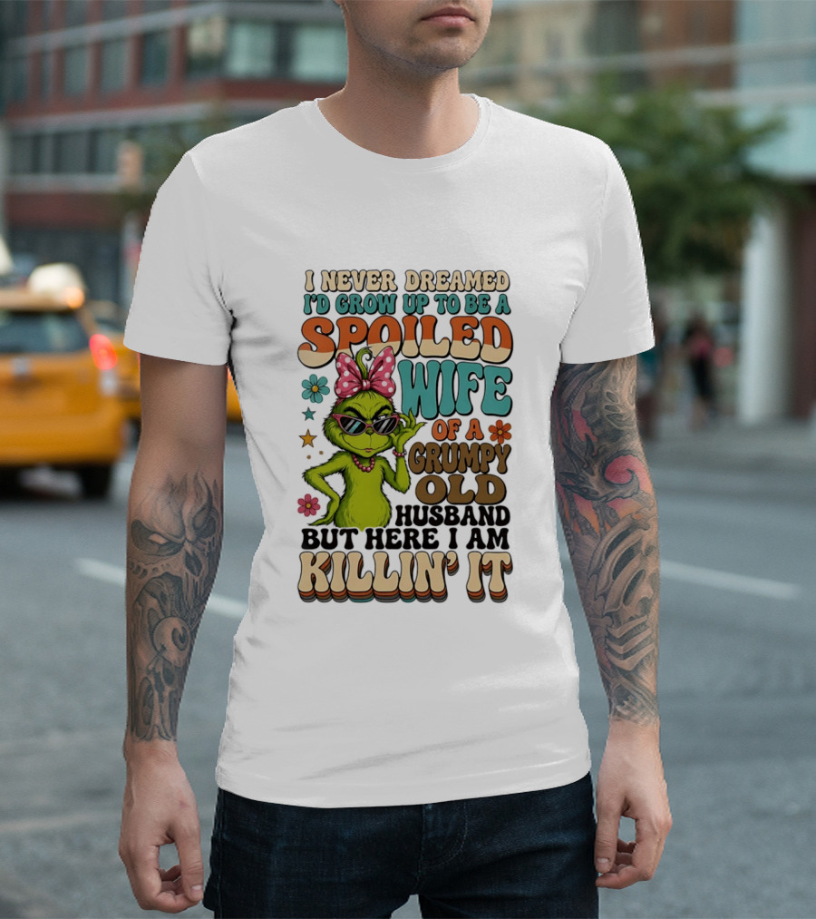 I Never Dreamed I'd Grow Up To Be A Spoiled Wife Of A Grumpy Old Husband But Here I Am Killin' It Grinch T-Shirt