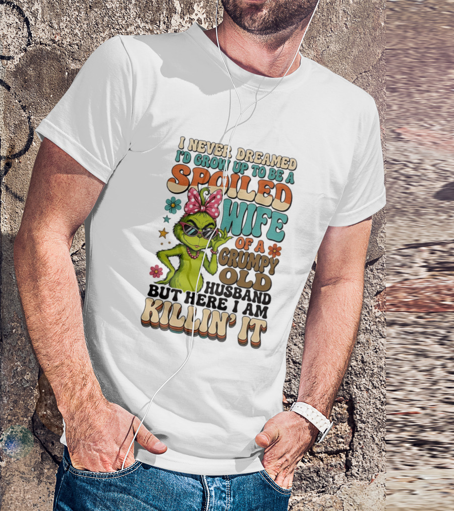 I Never Dreamed I'd Grow Up To Be A Spoiled Wife Of A Grumpy Old Husband But Here I Am Killin' It Grinch T-Shirt