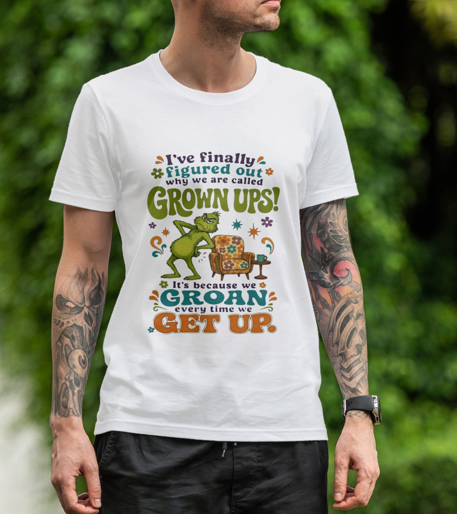 I've Finally Figured Out Why We Are Called Grown Ups Grinch Groan Every Time We Get Up T-Shirt
