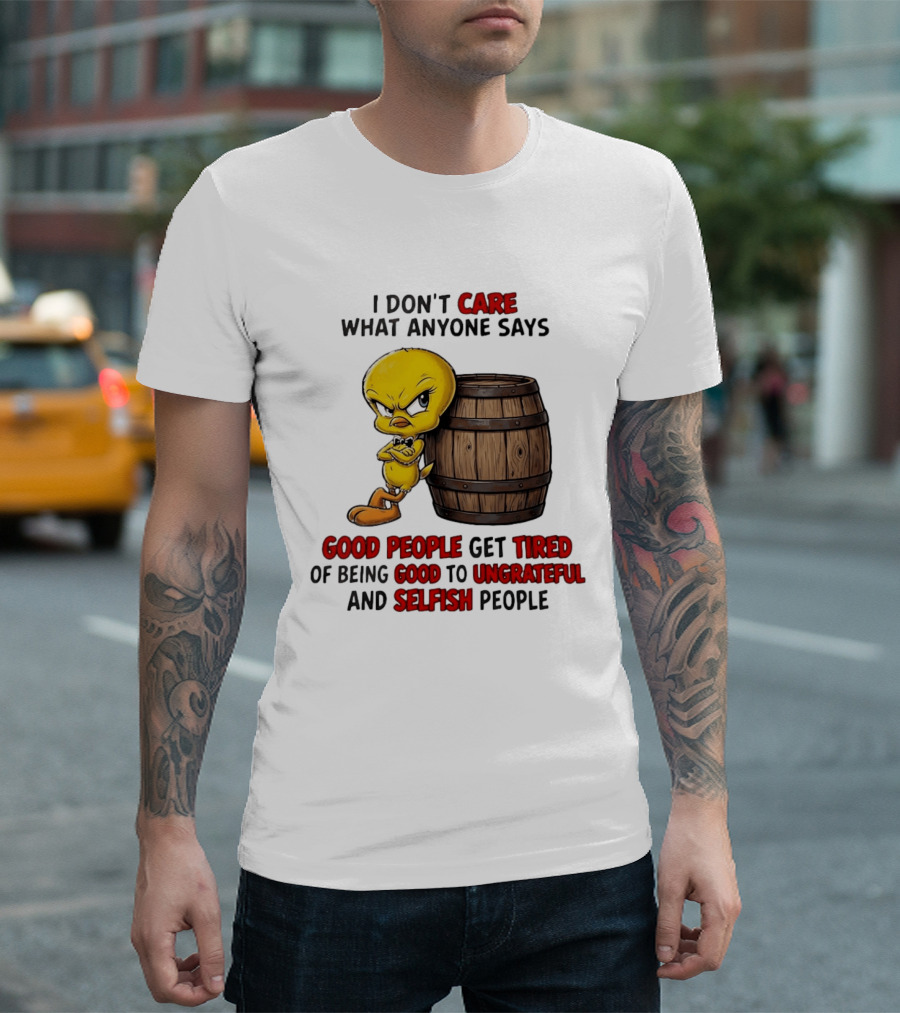 I Don't Care What Anyone Says Good People Get Tired Of Being Good To Ungrateful And Selfish People Tweety Bird T-Shirt