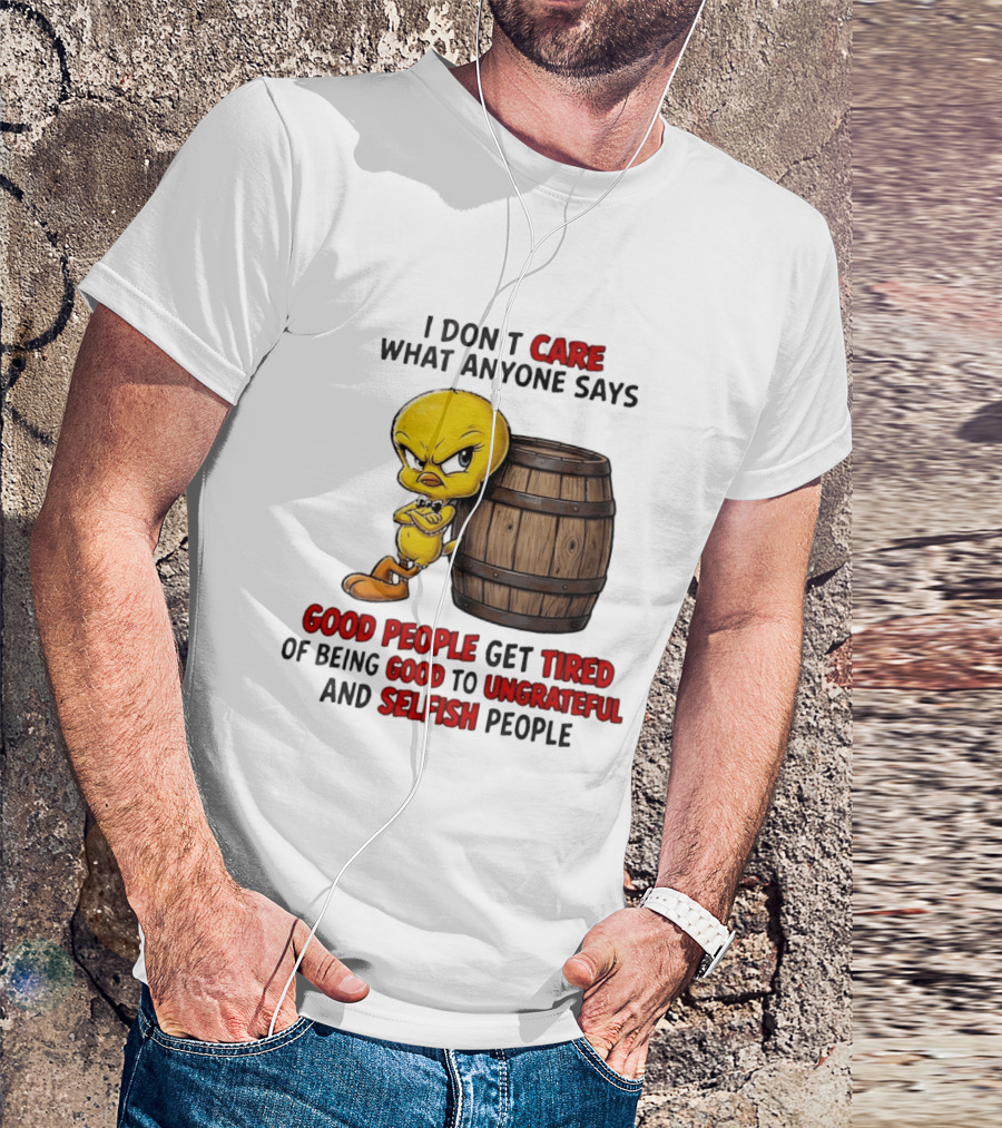 I Don't Care What Anyone Says Good People Get Tired Of Being Good To Ungrateful And Selfish People Tweety Bird T-Shirt