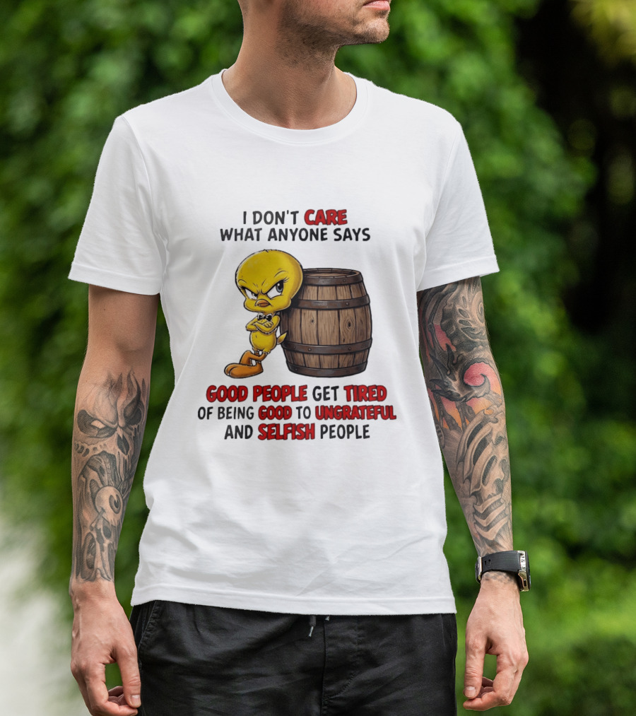 I Don't Care What Anyone Says Good People Get Tired Of Being Good To Ungrateful And Selfish People Tweety Bird T-Shirt