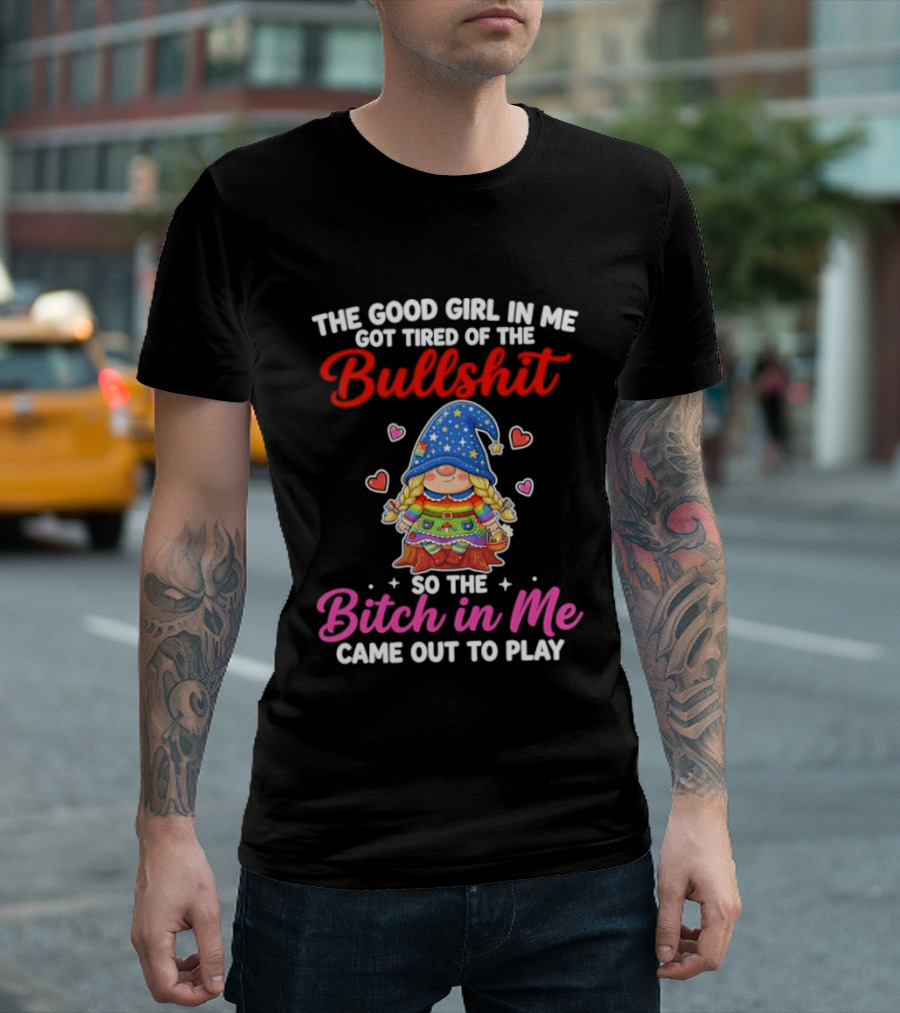 Gnomes The Good Girl In Me Got Tired Of The Bullshit So The Bitch In Me Came Out To Play T-Shirt