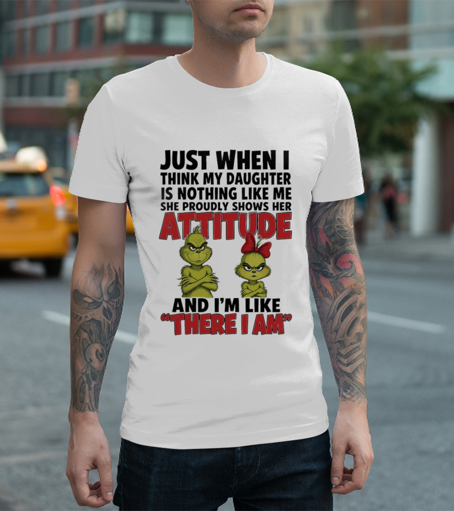 Just When I Think My Daughter Is Nothing Like Me She Proudly Shows Her Attitude Grinch There I Am T-Shirt