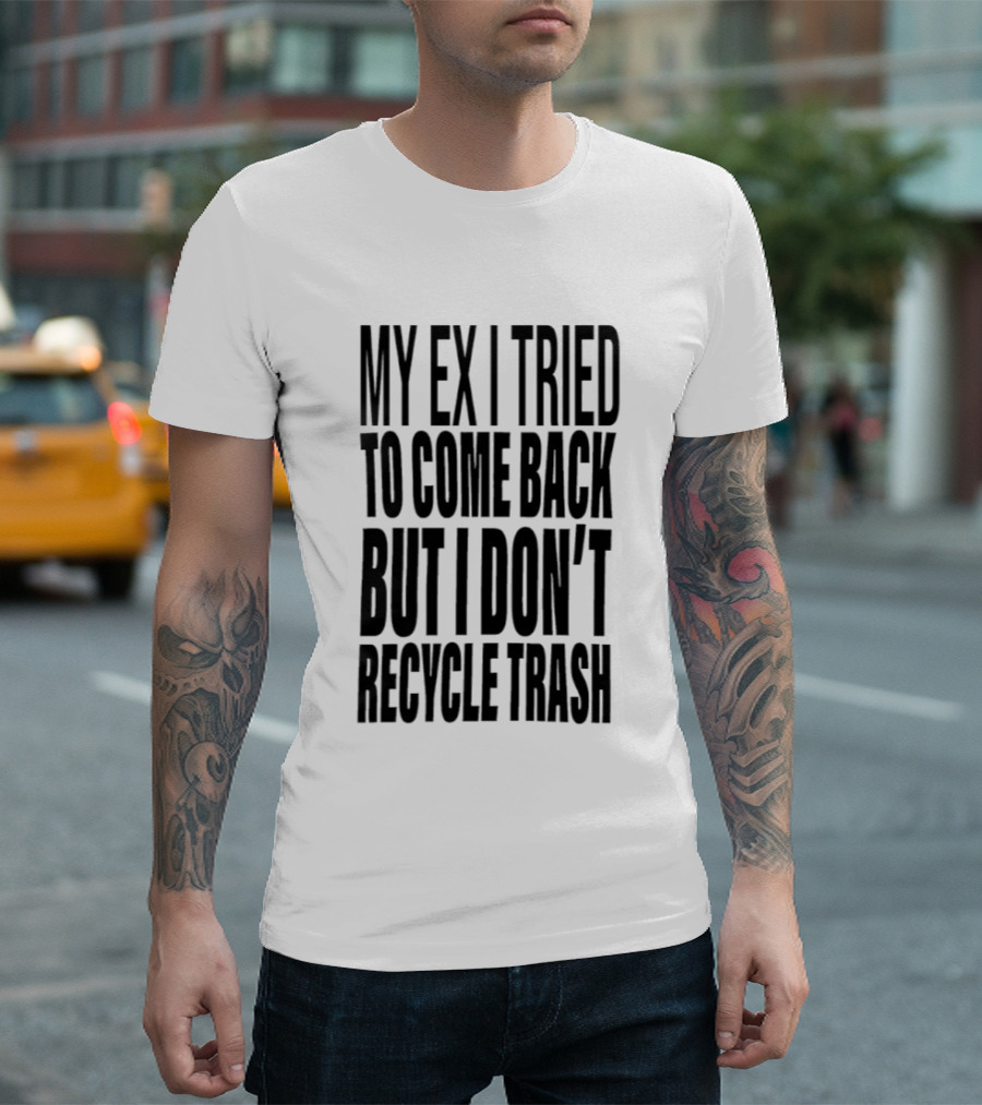 My Ex I Tried To Come Back But I Don't Recycle Trash T-Shirt