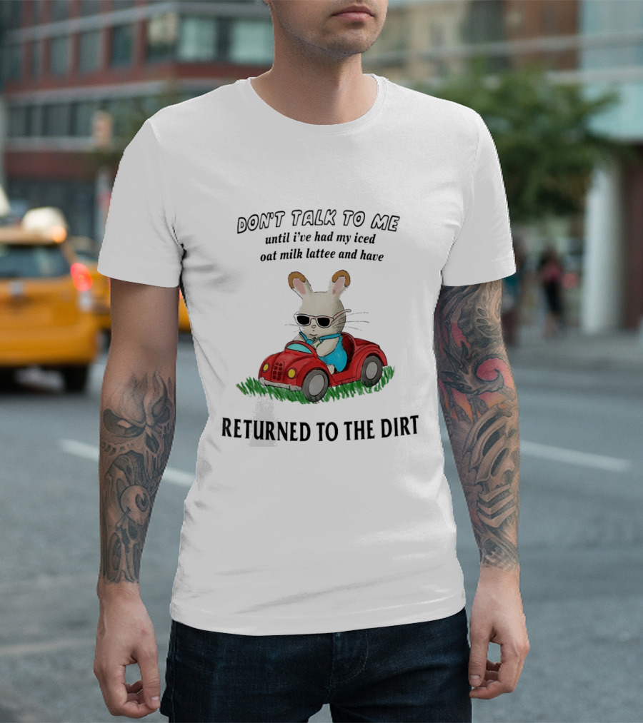 Don't Talk To Me Until I've Had My Iced Oat Milk Latte And Returned To The Dirt With Bunny In Car T-Shirt