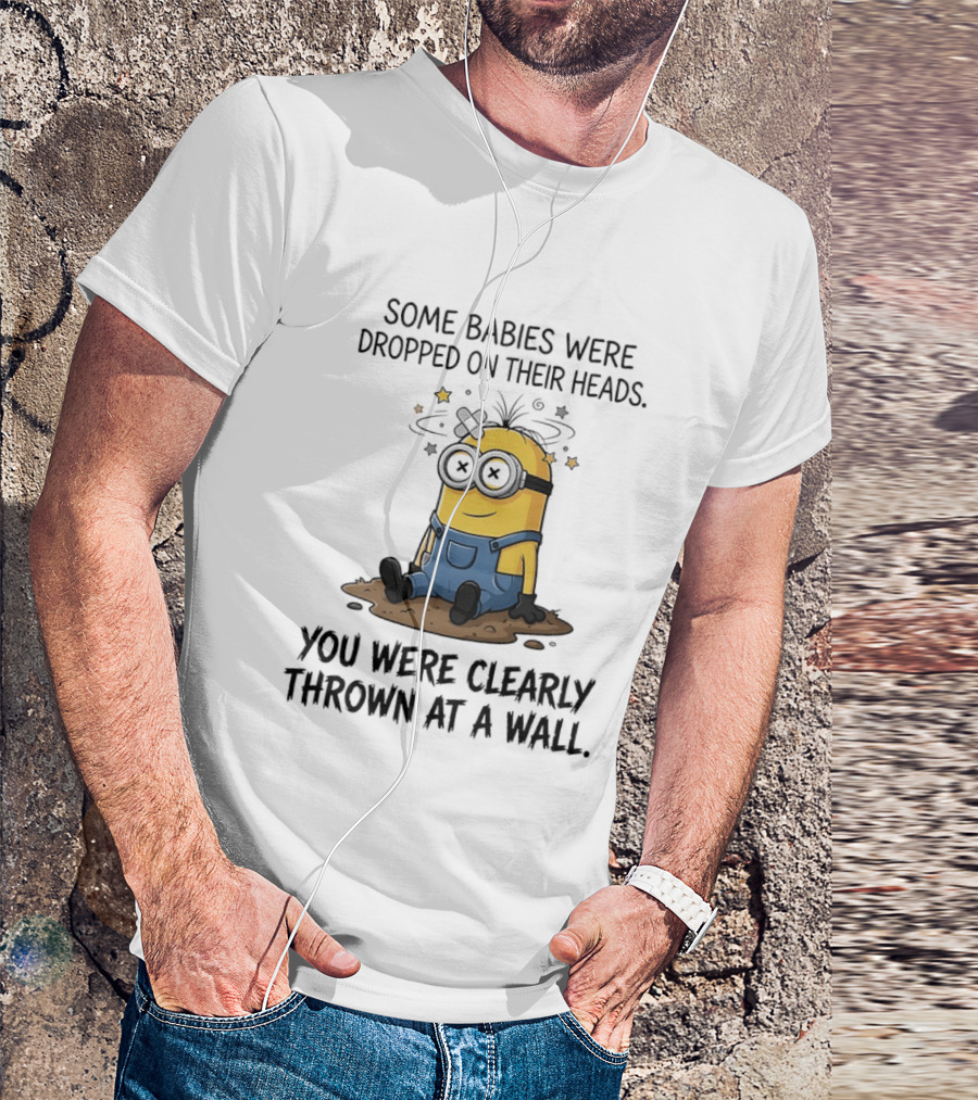 Minions Some Babies Were Dropped On Their Heads You Were Clearly Thrown At A Wall T-Shirt