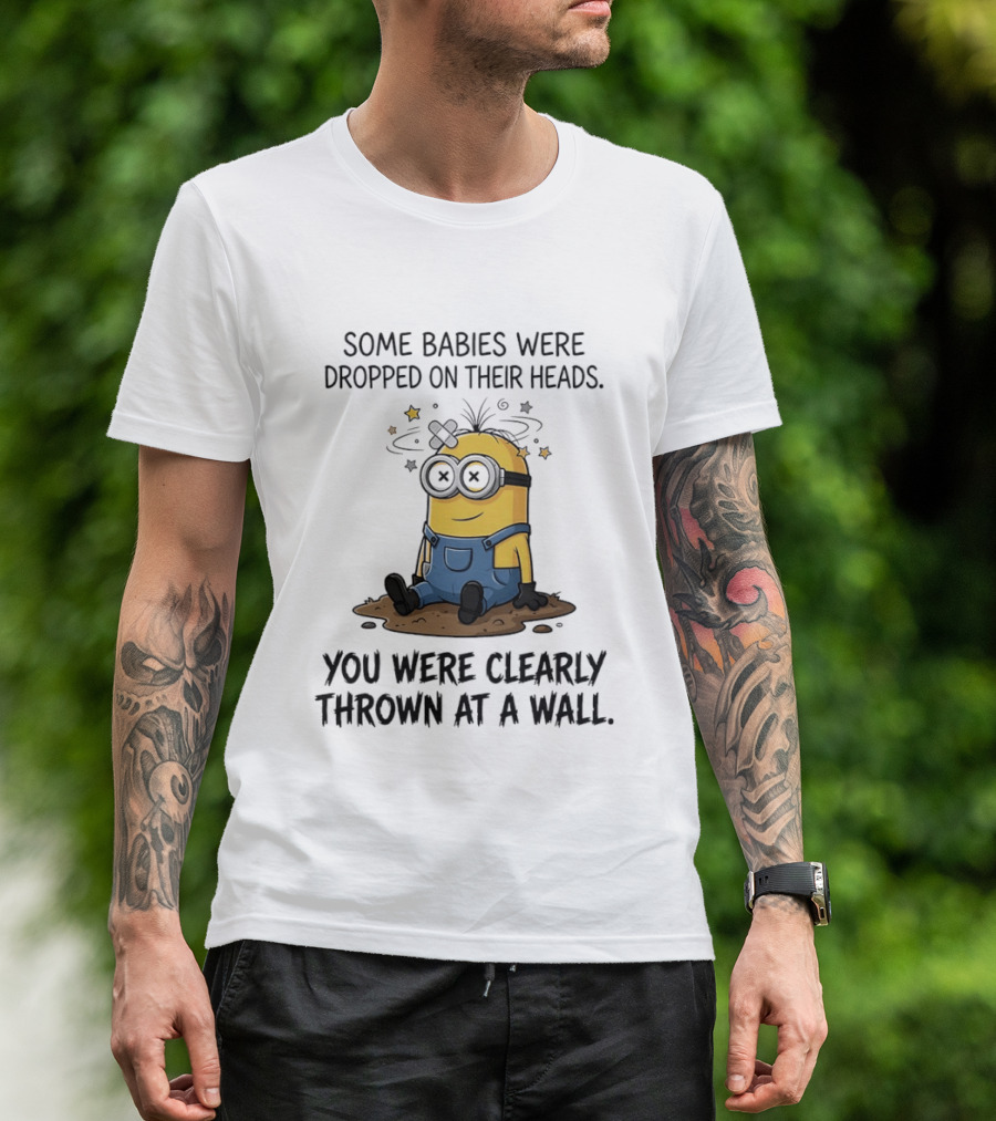 Minions Some Babies Were Dropped On Their Heads You Were Clearly Thrown At A Wall T-Shirt