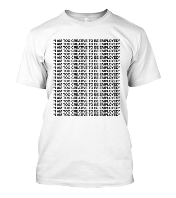 I Am Too Creative To Be Employed Repeated T-Shirt
