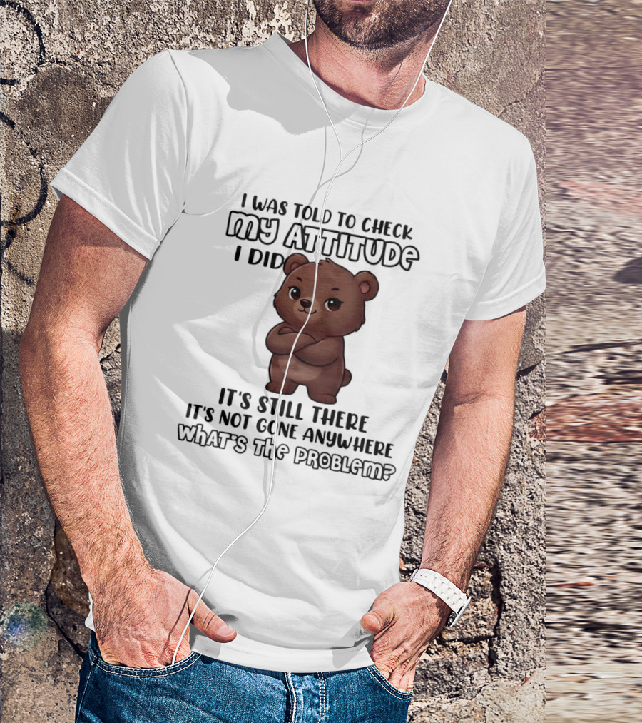 I Was Told To Check My Attitude Bear Illustration It's Still There What's The Problem T-Shirt
