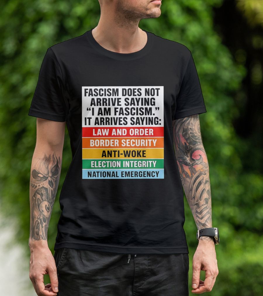 Fascism Does Not Arrive Saying I Am Fascism It Arrives Saying Law And Order Border Security Anti Woke Election Integrity National Emergency T-Shirt
