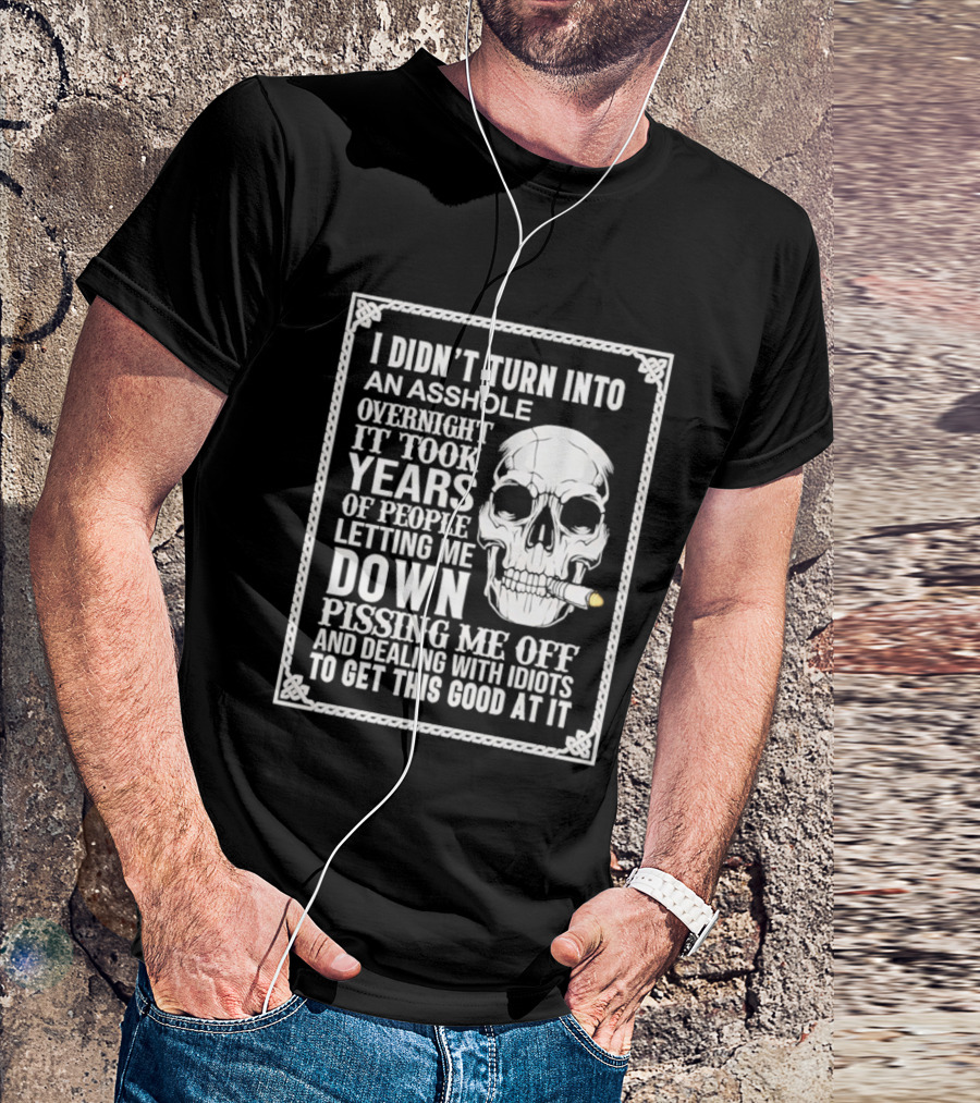 I Didn't Turn Into An Asshole Overnight Skull Years Of People Letting Me Down Pissing Me Off Dealing With Idiots T-Shirt
