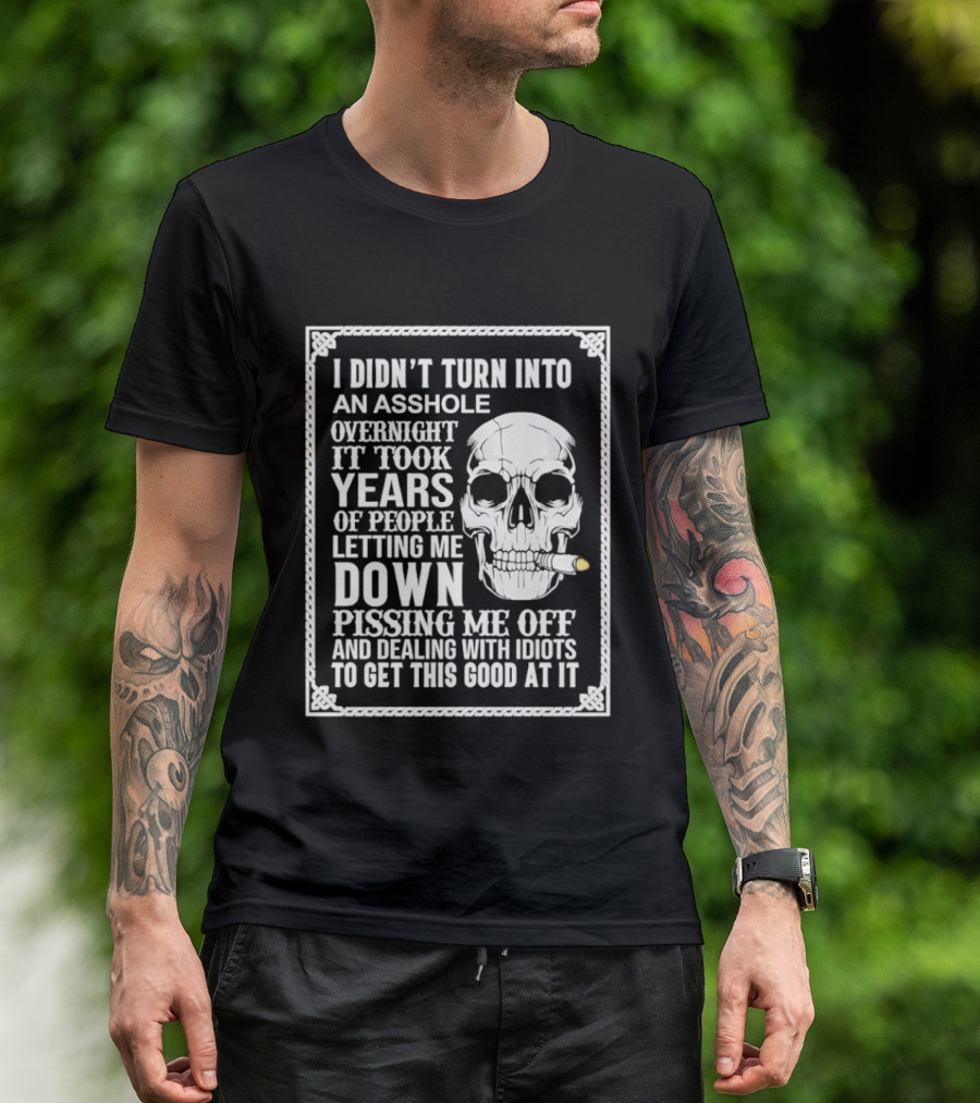 I Didn't Turn Into An Asshole Overnight Skull Years Of People Letting Me Down Pissing Me Off Dealing With Idiots T-Shirt