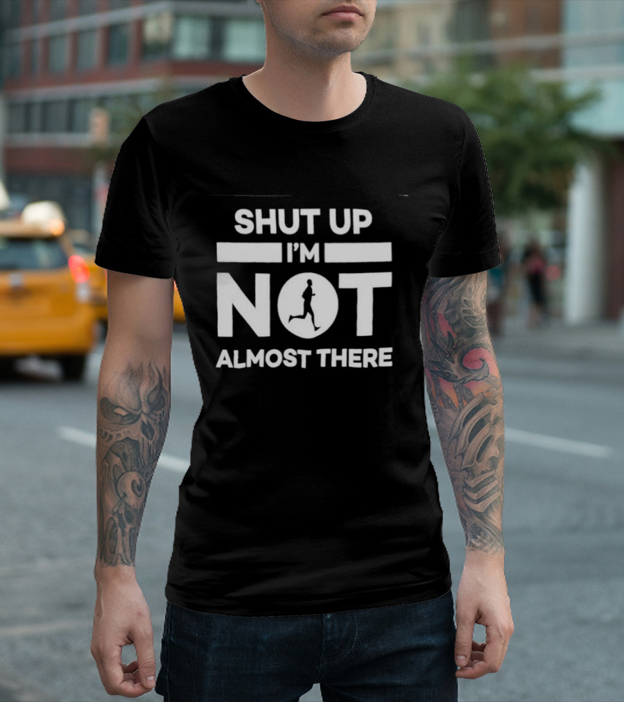 Shut Up I'm Not Almost There Runner Motivational Marathon T-Shirt
