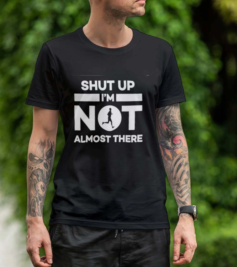 Shut Up I'm Not Almost There Runner Motivational Marathon T-Shirt