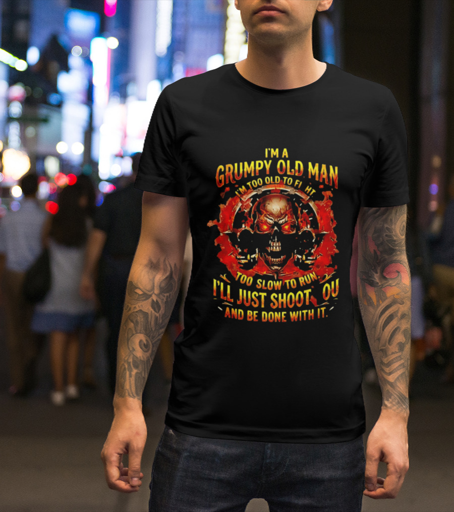 I'm A Grumpy Old Man I'm Too Old To Fight Too Slow To Run I'll Just Shoot You And Be Done With It Skull T-Shirt
