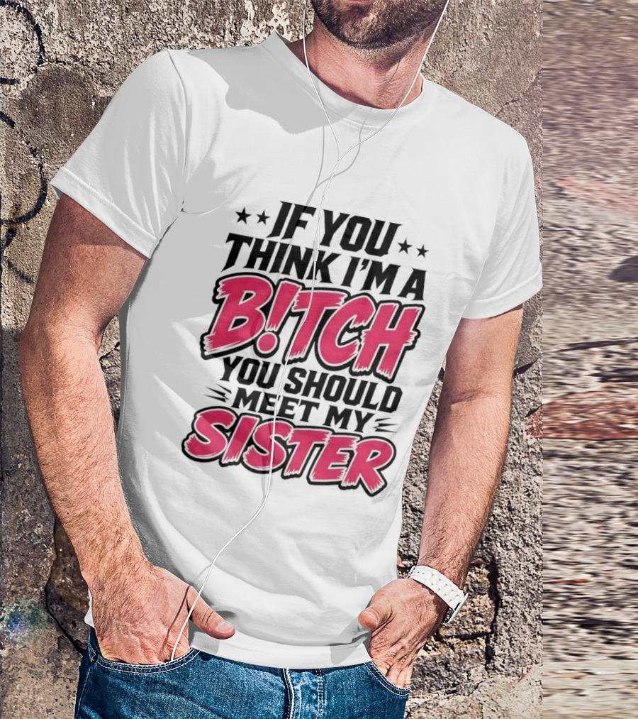 If You Think I'm A Bitch Meet My Sister Bold Humor T-Shirt