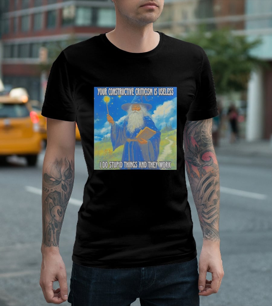 Wizard Your Constructive Criticism Is Useless I Do Stupid Things And They Work T-Shirt